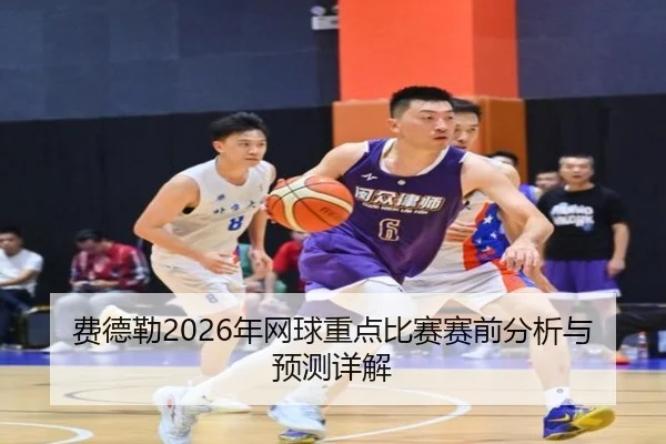 费德勒2026年网球重点比赛赛前分析与预测详解