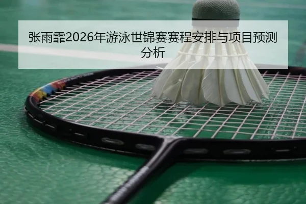 张雨霏2026年游泳世锦赛赛程安排与项目预测分析